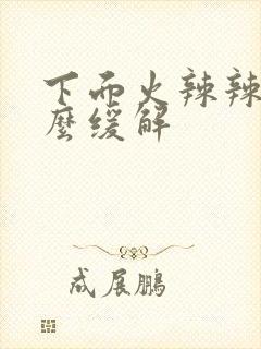 下面火辣辣疼怎么缓解