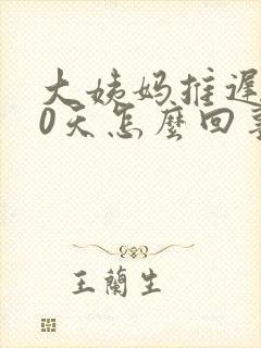 大姨妈推迟了10天怎么回事