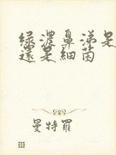 绿浓鼻涕是病毒还是细菌