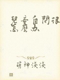 儿童自闭很严重怎么办