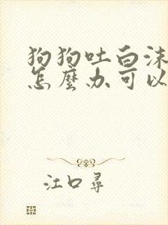 狗狗吐白沫黏液怎么办可以