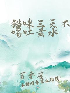 猫咪三天不吃不喝吐黄水