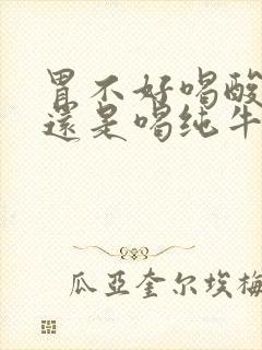 胃不好喝酸奶好还是喝纯牛奶好