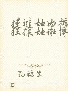 摸进她内裤里疯狂揉她微博