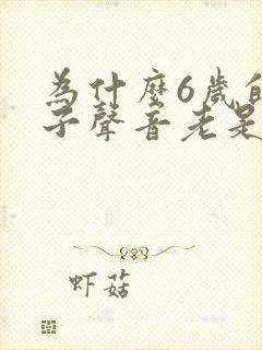 为什么6岁的孩子声音老是沙哑