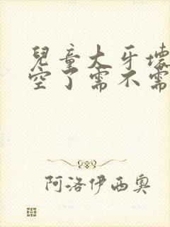 儿童大牙坏了烂空了需不需要补