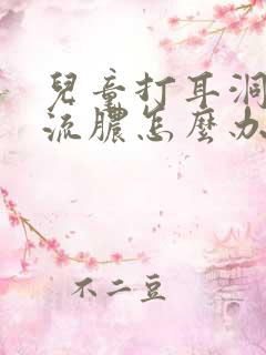 儿童打耳洞发炎流脓怎么办