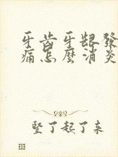 牙齿牙龈发炎肿痛怎么消炎最快