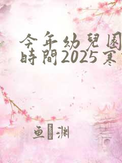 今年幼儿园放假时间2025寒假