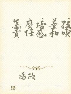 怎么培养孩子的责任感和吃苦能力