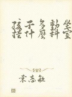 孩子多动坐不住挂什么科室