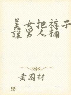 美女把裤子脱了让男人桶