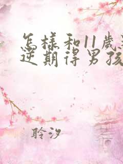 怎样和11岁叛逆期得男孩