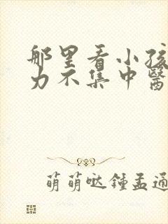 那里看小孩注意力不集中医院