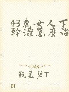 43岁女人下面干涩怎么治疗最好