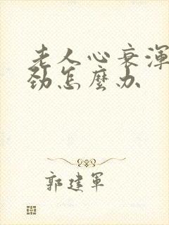 老人心衰浑身没劲怎么办