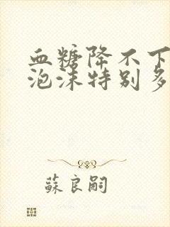 血糖降不下来尿泡沫特别多