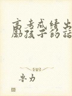 高考成绩出来鼓励孩子的话