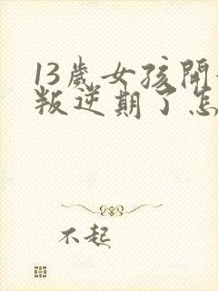 13岁女孩开始叛逆期了怎么办