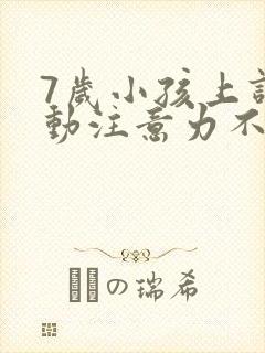 7岁小孩上课好动注意力不集中怎么办