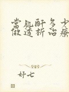 当肌酐多少时应做透析治疗