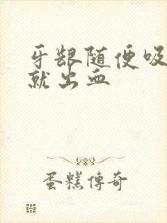 牙龈随便吸一下就出血