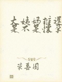 大姨妈推迟三天是不是怀孕了