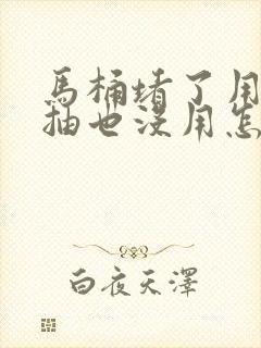 马桶堵了用马桶抽也没用怎么办