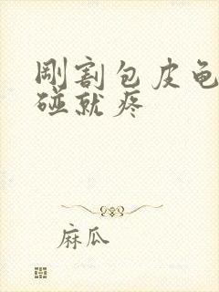 刚割包皮龟头一碰就疼