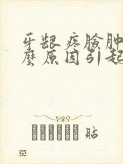 牙龈疼脸肿是什么原因引起的