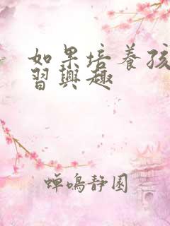 如果培养孩子学习兴趣