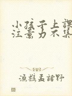 小孩子上课老是注意力不集中怎么回事