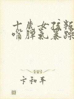 十岁女孩叛逆顶嘴脾气暴躁