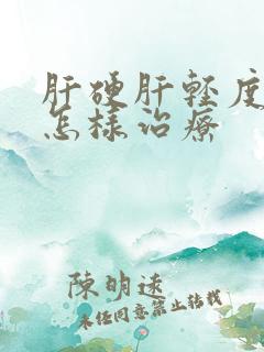 肝硬肝轻度硬化怎样治疗