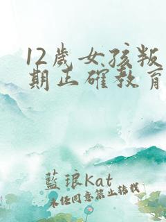 12岁女孩叛逆期正确教育方法