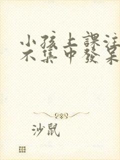 小孩上课注意力不集中发呆是怎么回事