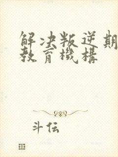 解决叛逆期孩子教育机构