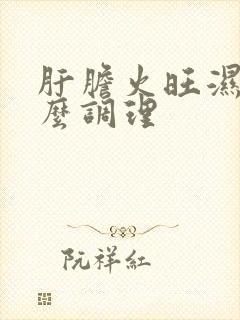 肝胆火旺湿热怎么调理