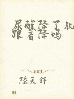 尿酸降了肌酐也跟着降吗