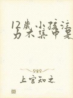 12岁小孩注意力不集中是怎么回事