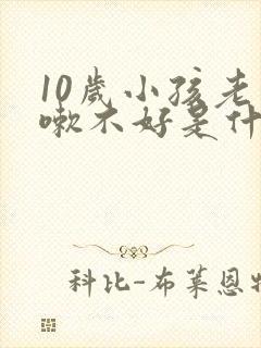 10岁小孩老咳嗽不好是什么原因