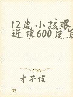 12岁小孩眼睛近视600度怎么办