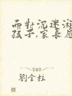 面对沉迷游戏的孩子,家长应该怎么教导?