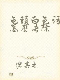 龟头白色污垢多怎么去除