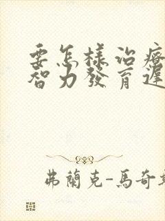 要怎样治疗小儿智力发育迟缓好