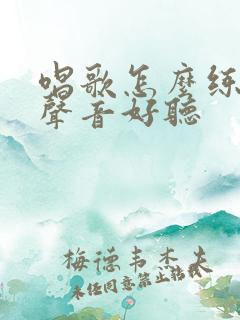 唱歌怎么练嗓子声音好听