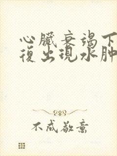 心脏衰竭下肢反复出现水肿怎么办?