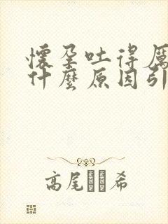 怀孕吐得厉害是什么原因引起的