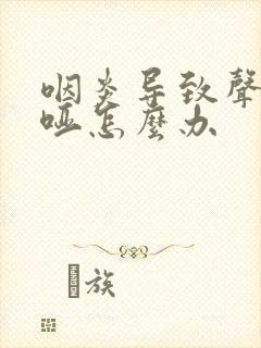 咽炎导致声音嘶哑怎么办