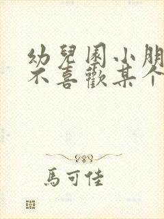 幼儿园小朋友说不喜欢某个老师怎么办